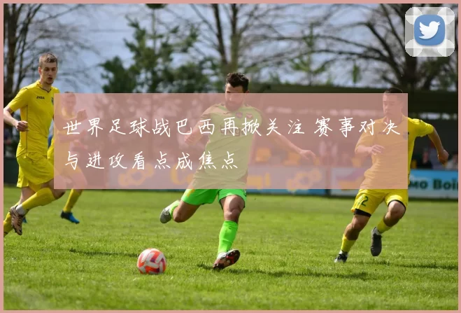 世界足球战巴西再掀关注 赛事对决与进攻看点成焦点