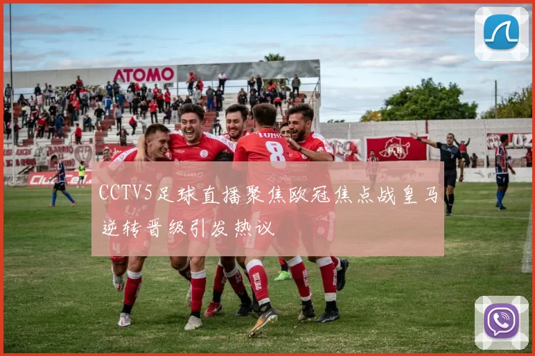 CCTV5足球直播聚焦欧冠焦点战皇马逆转晋级引发热议