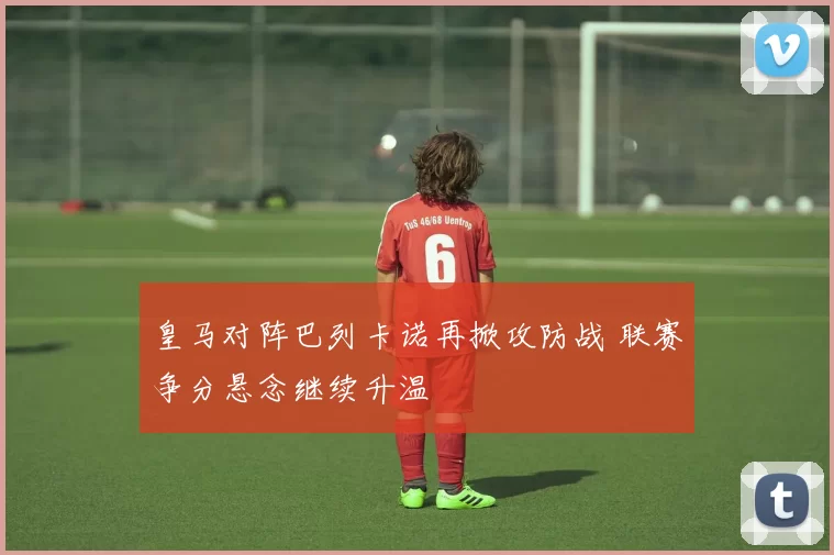 皇马对阵巴列卡诺再掀攻防战 联赛争分悬念继续升温