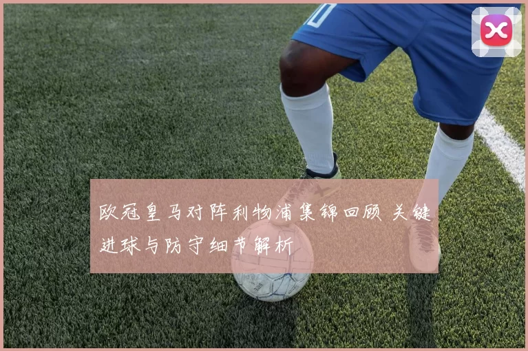 欧冠皇马对阵利物浦集锦回顾 关键进球与防守细节解析