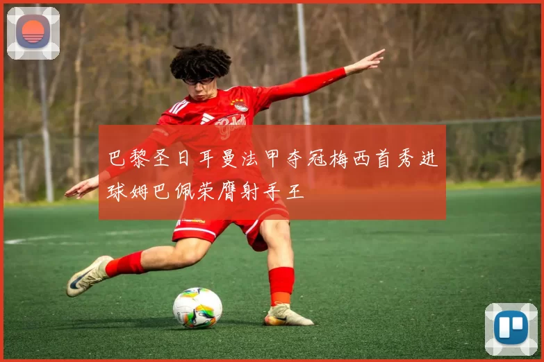 巴黎圣日耳曼法甲夺冠梅西首秀进球姆巴佩荣膺射手王