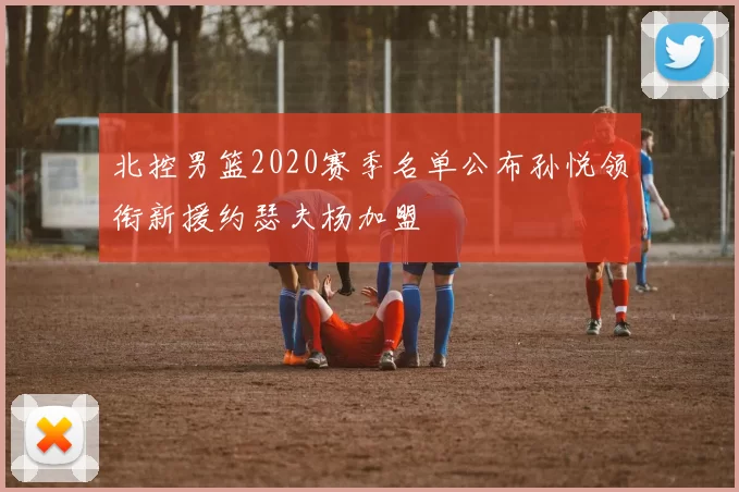 北控男篮2020赛季名单公布孙悦领衔新援约瑟夫杨加盟