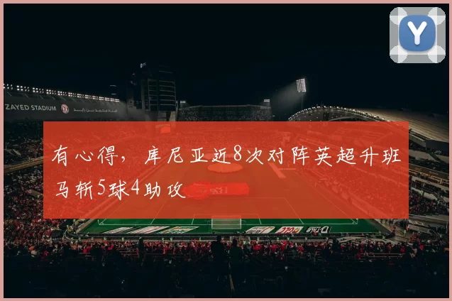 有心得，库尼亚近8次对阵英超升班马斩5球4助攻