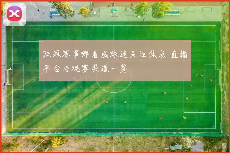 欧冠赛事哪看成球迷关注焦点 直播平台与观赛渠道一览