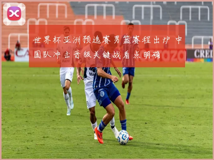 世界杯亚洲预选赛男篮赛程出炉 中国队冲击晋级关键战看点明确