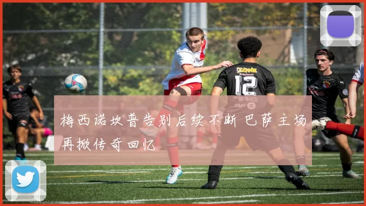 梅西诺坎普告别后续不断 巴萨主场再掀传奇回忆