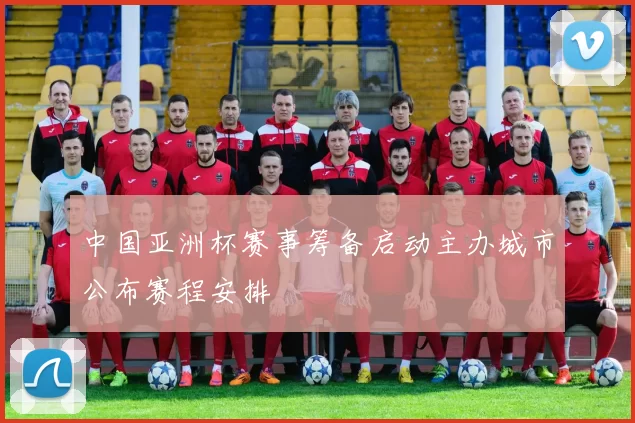 中国亚洲杯赛事筹备启动主办城市公布赛程安排