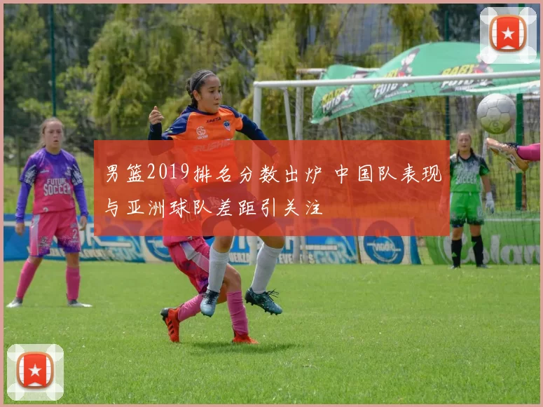 男篮2019排名分数出炉 中国队表现与亚洲球队差距引关注