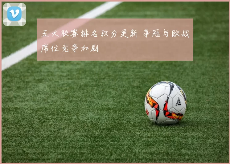 五大联赛排名积分更新 争冠与欧战席位竞争加剧