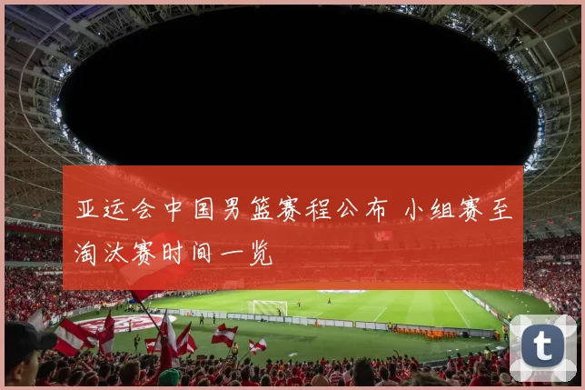 亚运会中国男篮赛程公布 小组赛至淘汰赛时间一览