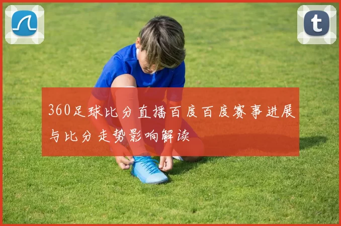 360足球比分直播百度百度赛事进展与比分走势影响解读