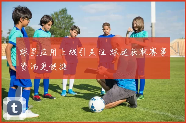 球星应用上线引关注 球迷获取赛事资讯更便捷